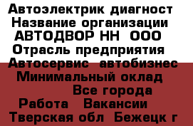 Автоэлектрик-диагност › Название организации ­ АВТОДВОР-НН, ООО › Отрасль предприятия ­ Автосервис, автобизнес › Минимальный оклад ­ 25 000 - Все города Работа » Вакансии   . Тверская обл.,Бежецк г.